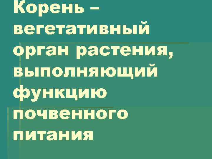 Корень – вегетативный орган растения, выполняющий функцию почвенного питания 