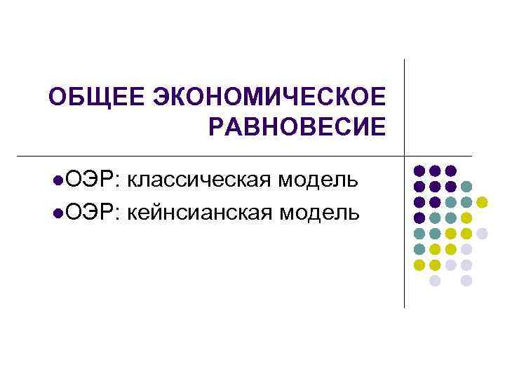 ОБЩЕЕ ЭКОНОМИЧЕСКОЕ РАВНОВЕСИЕ l. ОЭР: классическая модель l. ОЭР: кейнсианская модель 