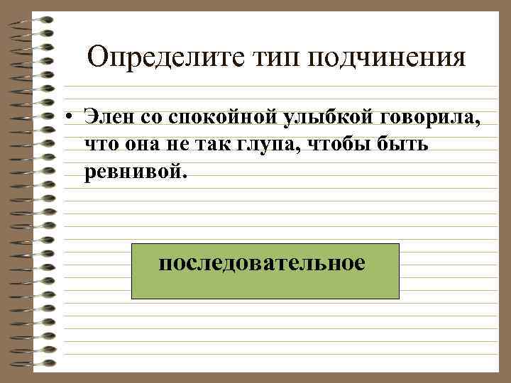 Определите тип подчинения • Элен со спокойной улыбкой говорила, что она не так глупа,