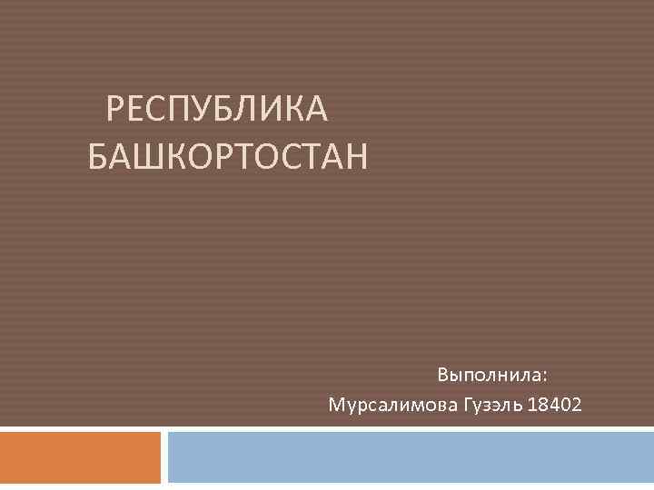  РЕСПУБЛИКА БАШКОРТОСТАН Выполнила: Мурсалимова Гузэль 18402 