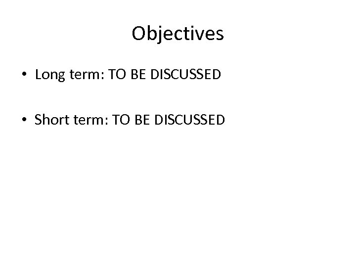 Objectives • Long term: TO BE DISCUSSED • Short term: TO BE DISCUSSED 