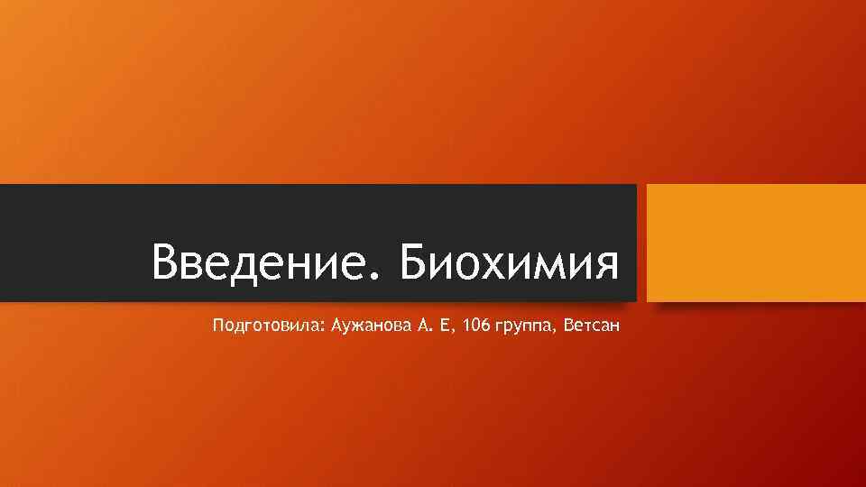 Введение. Биохимия Подготовила: Аужанова А. Е, 106 группа, Ветсан 