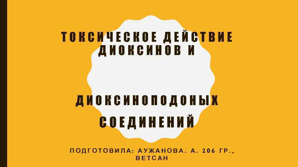 ТОКСИЧЕСКОЕ ДЕЙСТВИЕ ДИОКСИНОВ И ДИОКСИНОПОДОНЫХ СОЕДИНЕНИЙ ПОДГОТОВИЛА: АУЖАНОВА. А. 206 ГР. , ВЕТСАН 