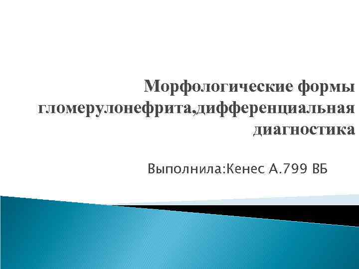 Морфологические формы гломерулонефрита, дифференциальная диагностика Выполнила: Кенес А. 799 ВБ 