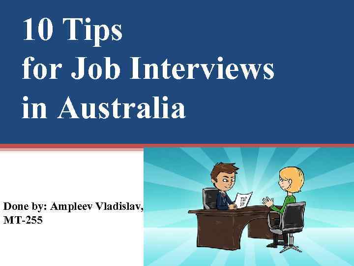 10 Tips for Job Interviews in Australia Done by: Ampleev Vladislav, MT-255 