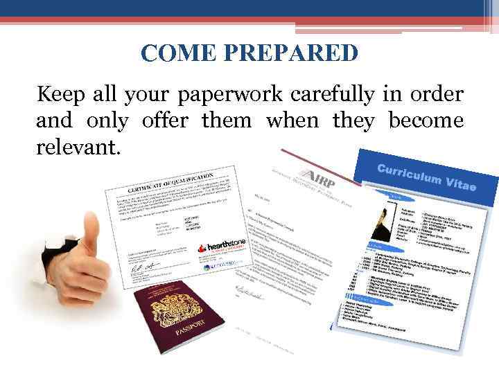 COME PREPARED Keep all your paperwork carefully in order and only offer them when