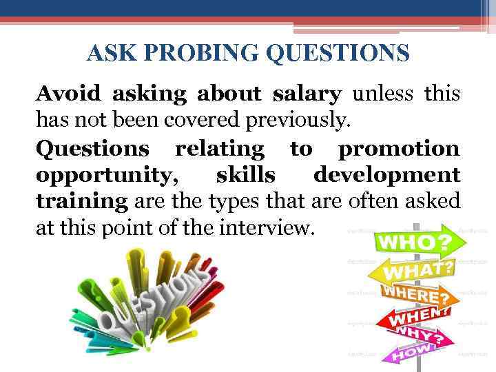 ASK PROBING QUESTIONS Avoid asking about salary unless this has not been covered previously.