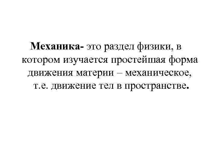 Механика- это раздел физики, в котором изучается простейшая форма движения материи – механическое, т.