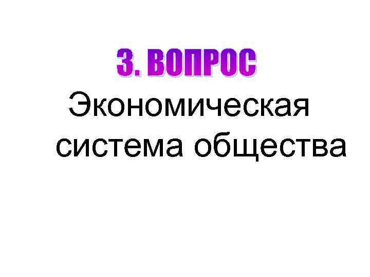 3. ВОПРОС Экономическая система общества 