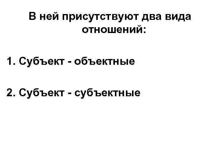 В ней присутствуют два вида отношений: 1. Субъект - объектные 2. Субъект - субъектные