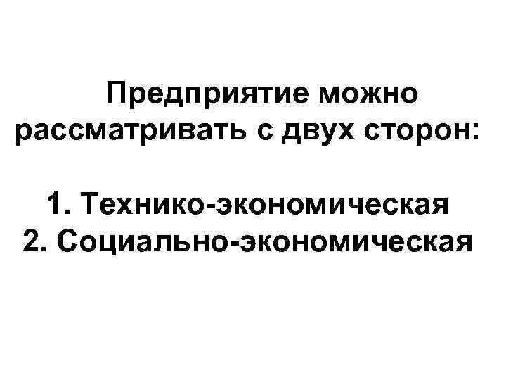 Предприятие можно рассматривать с двух сторон: 1. Технико-экономическая 2. Социально-экономическая 