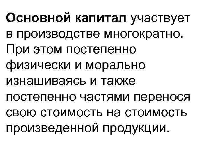 Основной капитал участвует в производстве многократно. При этом постепенно физически и морально изнашиваясь и