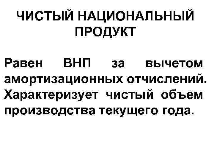 ЧИСТЫЙ НАЦИОНАЛЬНЫЙ ПРОДУКТ Равен ВНП за вычетом амортизационных отчислений. Характеризует чистый объем производства текущего