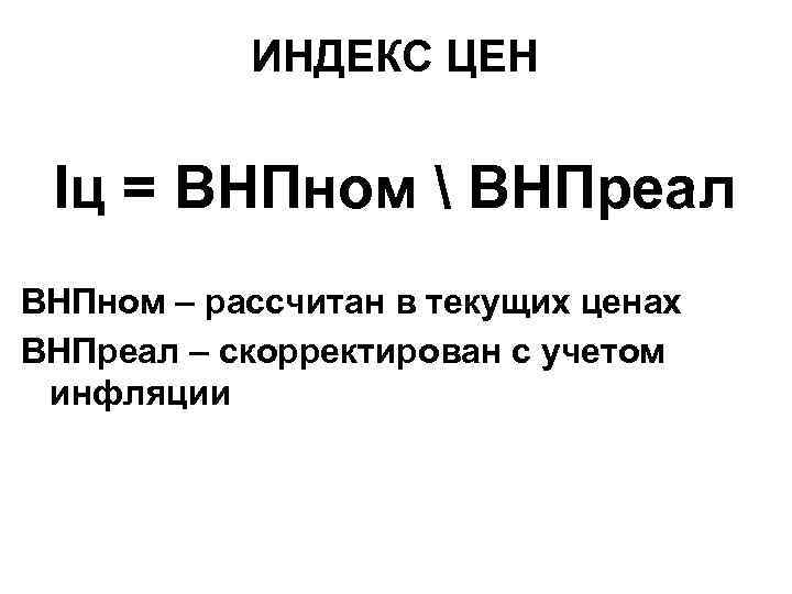 ИНДЕКС ЦЕН Iц = ВНПном  ВНПреал ВНПном – рассчитан в текущих ценах ВНПреал