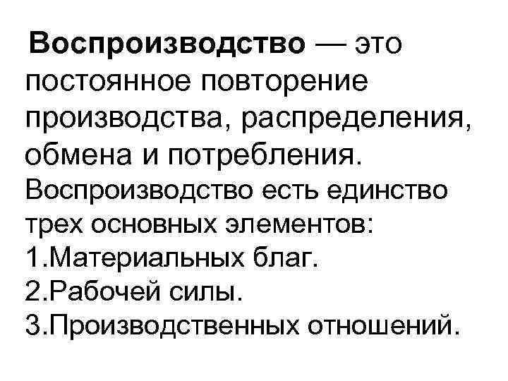 Воспроизводство — это постоянное повторение производства, распределения, обмена и потребления. Воспроизводство есть единство трех