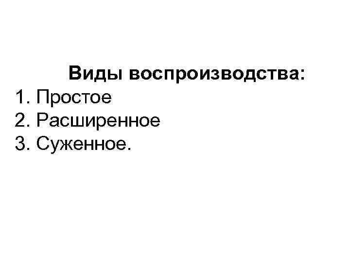  Виды воспроизводства: 1. Простое 2. Расширенное 3. Суженное. 