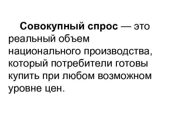 Совокупный спрос — это реальный объем национального производства, который потребители готовы купить при любом