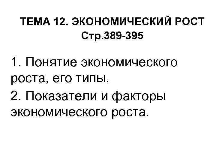 ТЕМА 12. ЭКОНОМИЧЕСКИЙ РОСТ Стр. 389 -395 1. Понятие экономического роста, его типы. 2.