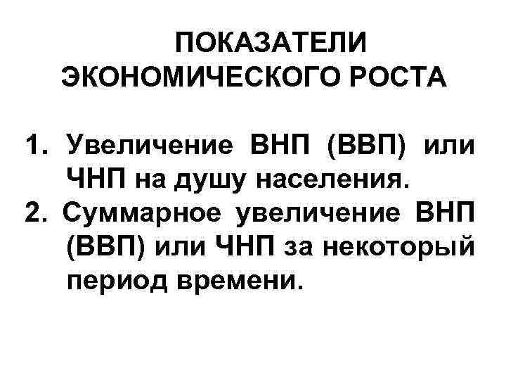 ПОКАЗАТЕЛИ ЭКОНОМИЧЕСКОГО РОСТА 1. Увеличение ВНП (ВВП) или ЧНП на душу населения. 2. Суммарное