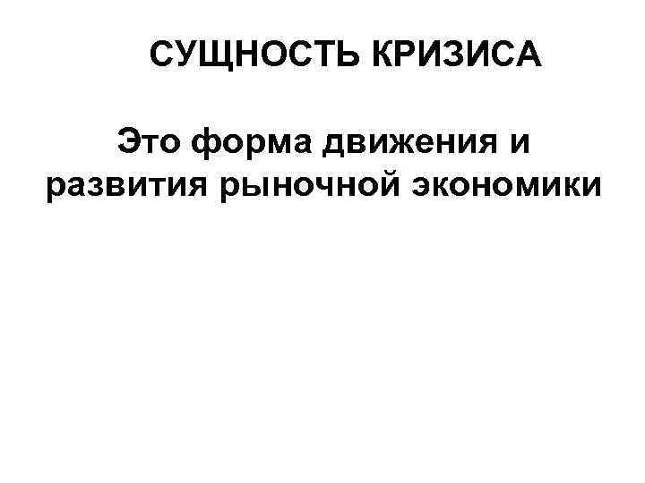 СУЩНОСТЬ КРИЗИСА Это форма движения и развития рыночной экономики 