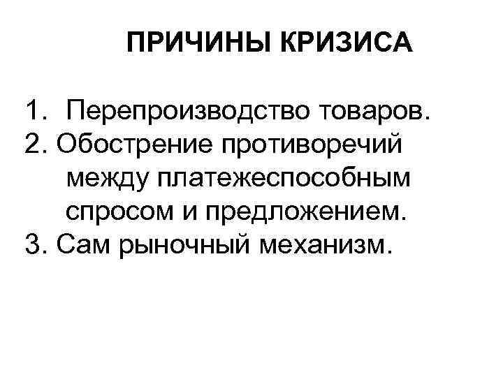 ПРИЧИНЫ КРИЗИСА 1. Перепроизводство товаров. 2. Обострение противоречий между платежеспособным спросом и предложением. 3.