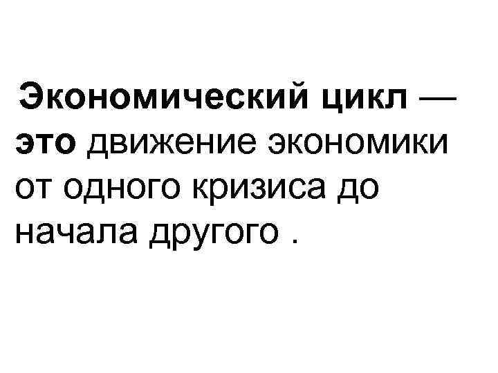 Экономический цикл — это движение экономики от одного кризиса до начала другого. 