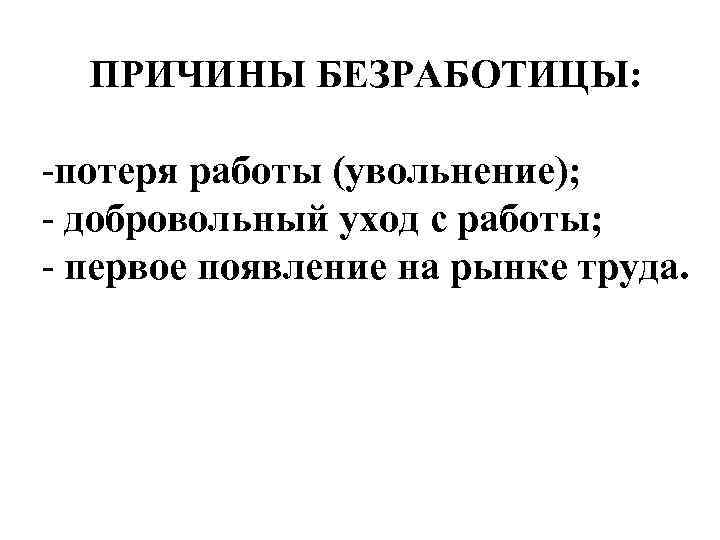 ПРИЧИНЫ БЕЗРАБОТИЦЫ: -потеря работы (увольнение); - добровольный уход с работы; - первое появление на