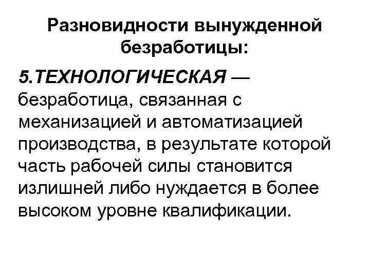 Разновидности вынужденной безработицы: 5. ТЕХНОЛОГИЧЕСКАЯ — безработица, связанная с механизацией и автоматизацией производства, в