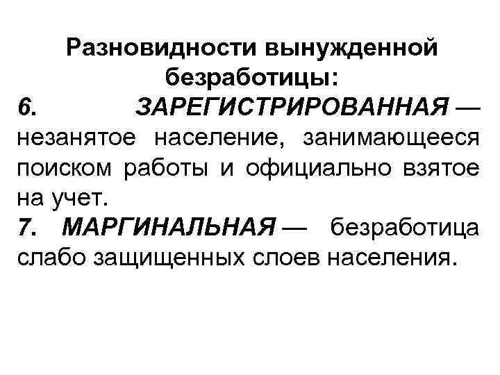 Разновидности вынужденной безработицы: 6. ЗАРЕГИСТРИРОВАННАЯ — незанятое население, занимающееся поиском работы и официально взятое