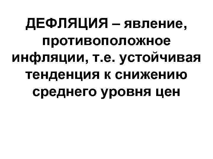 ДЕФЛЯЦИЯ – явление, противоположное инфляции, т. е. устойчивая тенденция к снижению среднего уровня цен