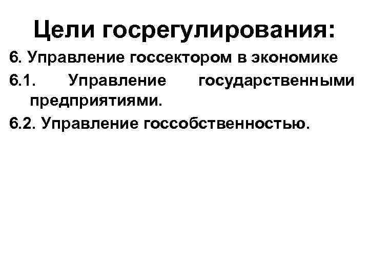 Цели госрегулирования: 6. Управление госсектором в экономике 6. 1. Управление государственными предприятиями. 6. 2.