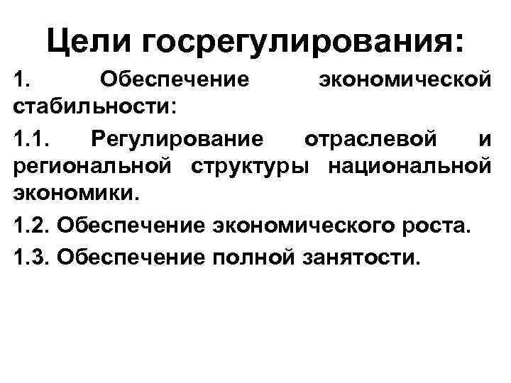 Цели госрегулирования: 1. Обеспечение экономической стабильности: 1. 1. Регулирование отраслевой и региональной структуры национальной