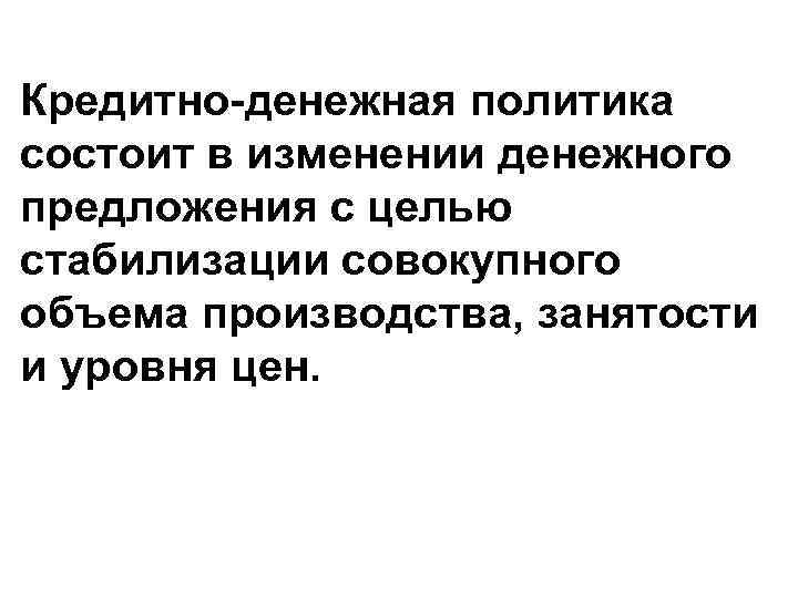 Кредитно-денежная политика состоит в изменении денежного предложения с целью стабилизации совокупного объема производства, занятости