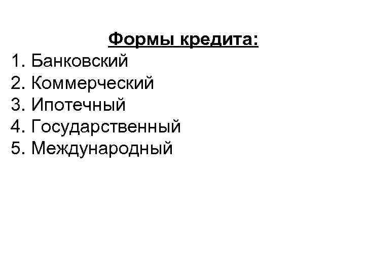  Формы кредита: 1. Банковский 2. Коммерческий 3. Ипотечный 4. Государственный 5. Международный 