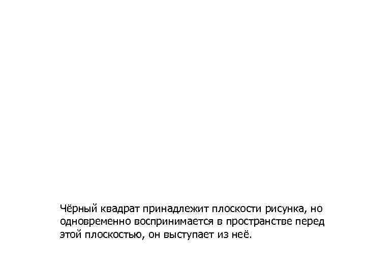Чёрный квадрат принадлежит плоскости рисунка, но одновременно воспринимается в пространстве перед этой плоскостью, он