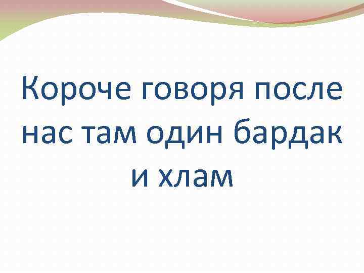 Короче говоря после нас там один бардак и хлам 