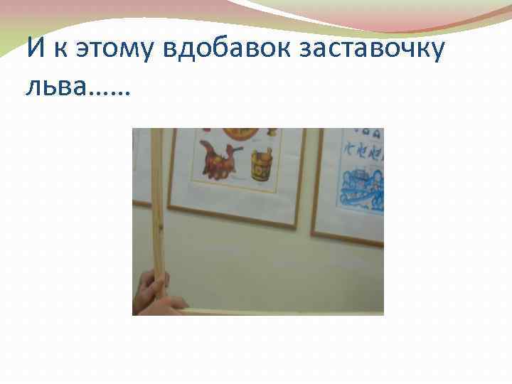 И к этому вдобавок заставочку льва…… 