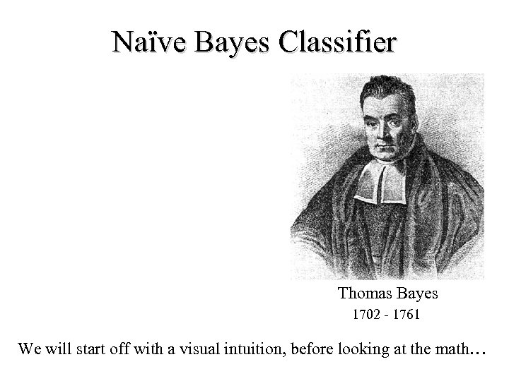 Naïve Bayes Classifier Thomas Bayes 1702 - 1761 We will start off with a