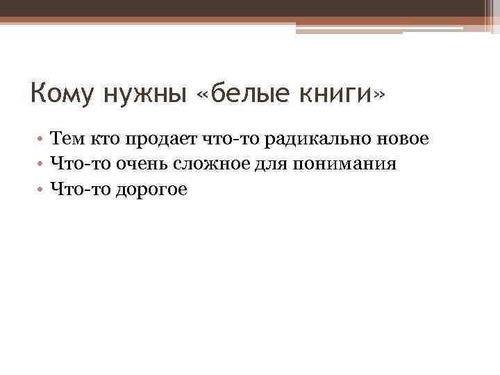 Кому нужны «белые книги» • Тем кто продает что-то радикально новое • Что-то очень