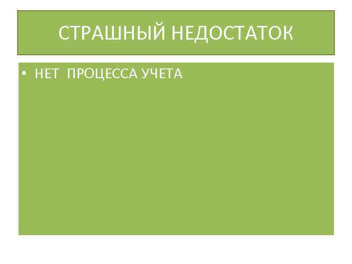 СТРАШНЫЙ НЕДОСТАТОК • НЕТ ПРОЦЕССА УЧЕТА 