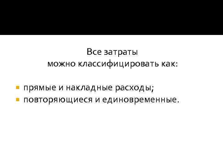 Все затраты можно классифицировать как: прямые и накладные расходы; повторяющиеся и единовременные. 