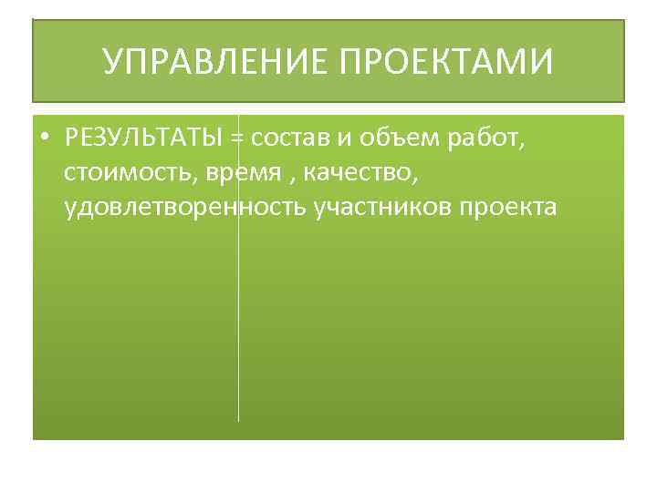 УПРАВЛЕНИЕ ПРОЕКТАМИ • РЕЗУЛЬТАТЫ = состав и объем работ, стоимость, время , качество, удовлетворенность