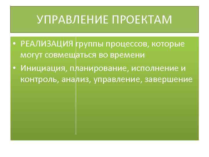 УПРАВЛЕНИЕ ПРОЕКТАМ • РЕАЛИЗАЦИЯ группы процессов, которые могут совмещаться во времени • Инициация, планирование,