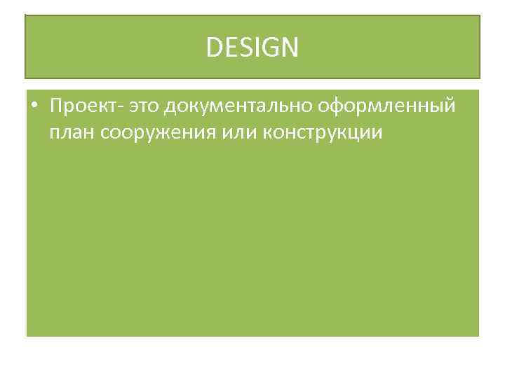 DESIGN • Проект- это документально оформленный план сооружения или конструкции 