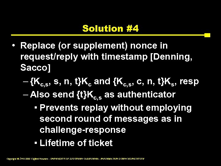 Solution #4 • Replace (or supplement) nonce in request/reply with timestamp [Denning, Sacco] –