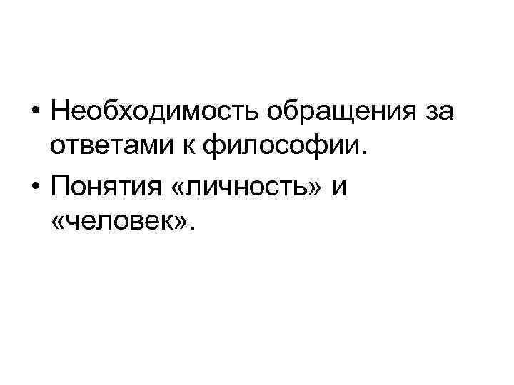  • Необходимость обращения за ответами к философии. • Понятия «личность» и «человек» .