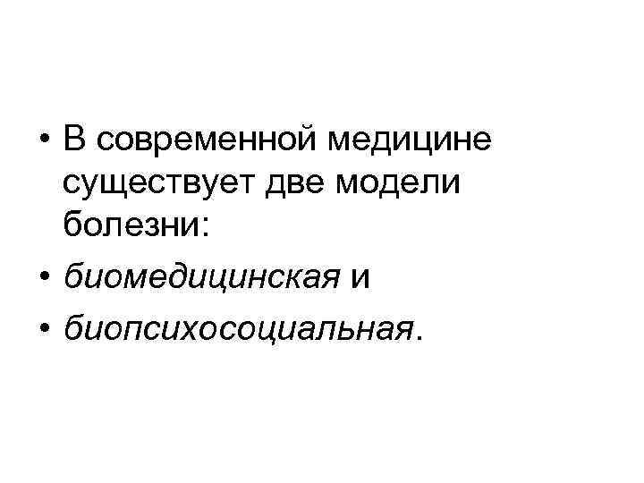  • В современной медицине существует две модели болезни: • биомедицинская и • биопсихосоциальная.