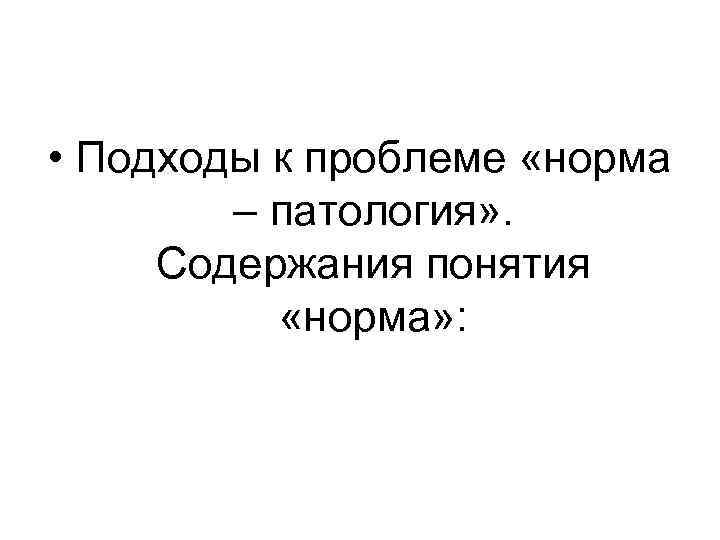  • Подходы к проблеме «норма – патология» . Содержания понятия «норма» : 