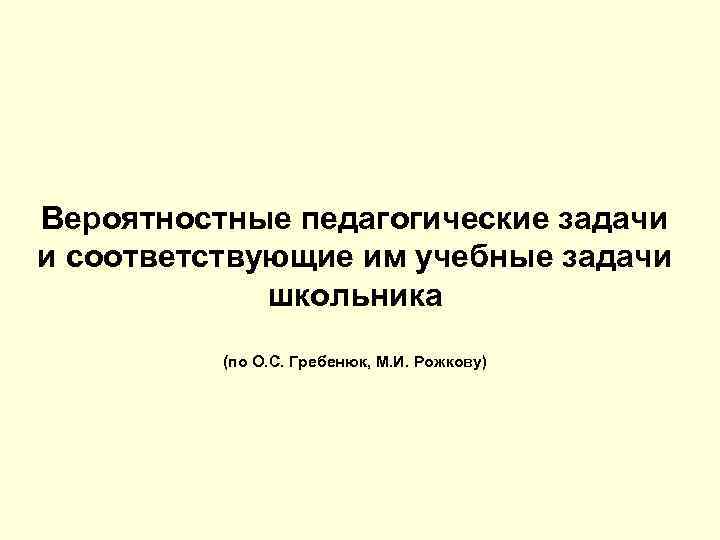 Вероятностные педагогические задачи и соответствующие им учебные задачи школьника (по О. С. Гребенюк, М.