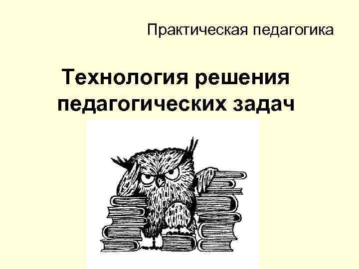 Практическая педагогика Технология решения педагогических задач 